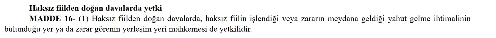 Hukuk Muhakemeleri Kanunu madde 16: haksız fiilden doğan davalarda zarar görenin yerleşim yeri mahkemesi de yetkilidir
